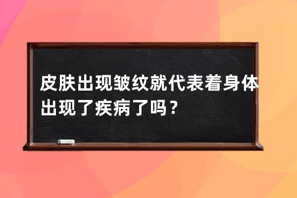 皮肤出现皱纹就代表着身体出现了疾病了吗？