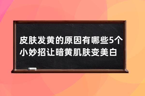 皮肤发黄的原因有哪些 5个小妙招让暗黄肌肤变美白