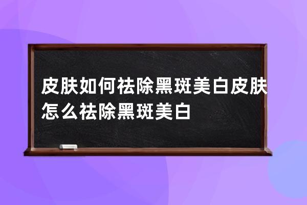 皮肤如何祛除黑斑美白 皮肤怎么祛除黑斑美白