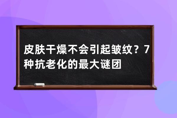 皮肤干燥不会引起皱纹？7种抗老化的最大谜团