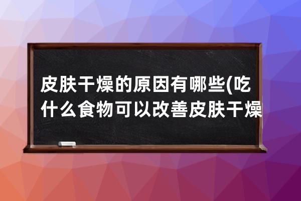 皮肤干燥的原因有哪些(吃什么食物可以改善皮肤干燥)