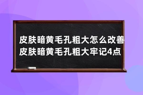 皮肤暗黄毛孔粗大怎么改善? 皮肤暗黄毛孔粗大牢记4点建议