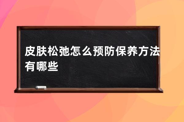 皮肤松弛怎么预防保养方法有哪些