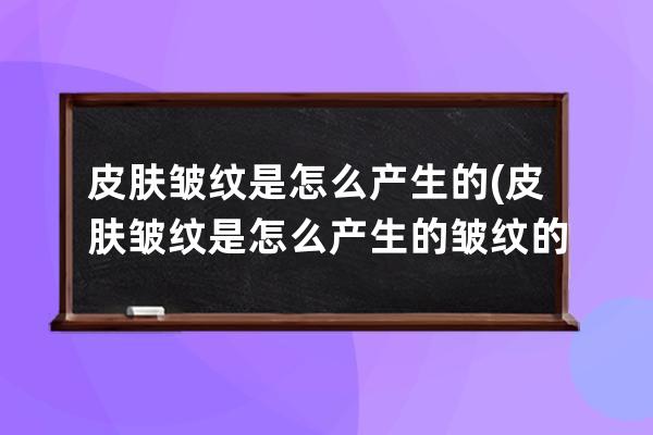 皮肤皱纹是怎么产生的(皮肤皱纹是怎么产生的皱纹的克星)