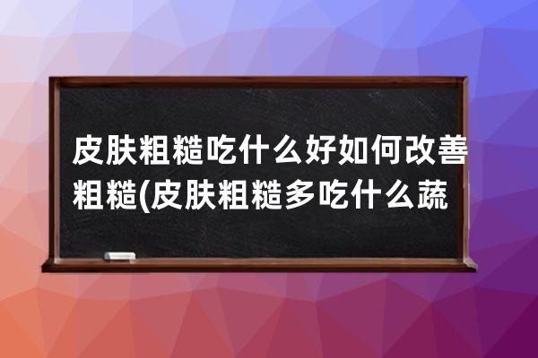 皮肤粗糙吃什么好如何改善粗糙(皮肤粗糙多吃什么蔬菜可以改善)