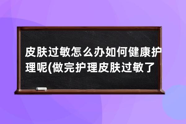 皮肤过敏怎么办如何健康护理呢(做完护理皮肤过敏了怎么办)