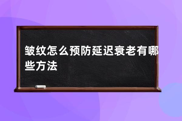 皱纹怎么预防延迟衰老有哪些方法