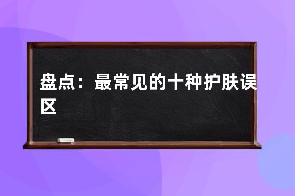 盘点：最常见的十种护肤误区