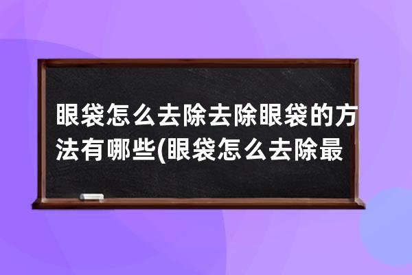 眼袋怎么去除去除眼袋的方法有哪些(眼袋怎么去除最有效果视频)