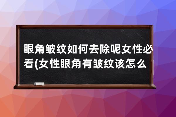 眼角皱纹如何去除呢女性必看(女性眼角有皱纹该怎么能去除)