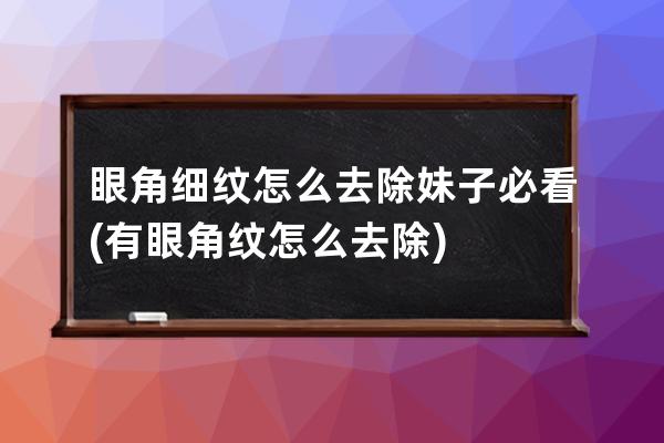 眼角细纹怎么去除妹子必看(有眼角纹怎么去除)