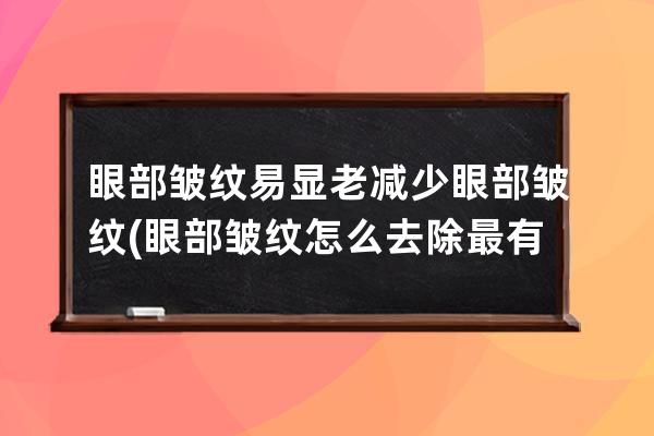 眼部皱纹易显老减少眼部皱纹(眼部皱纹怎么去除最有效果)