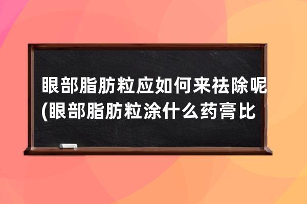 眼部脂肪粒应如何来祛除呢(眼部脂肪粒涂什么药膏比较好)