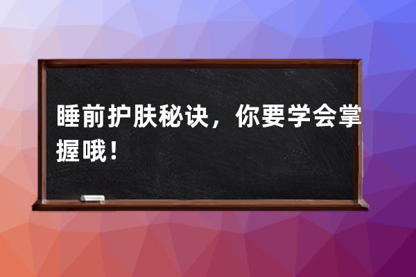 睡前护肤秘诀，你要学会掌握哦！