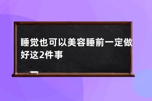 睡觉也可以美容睡前一定做好这2件事