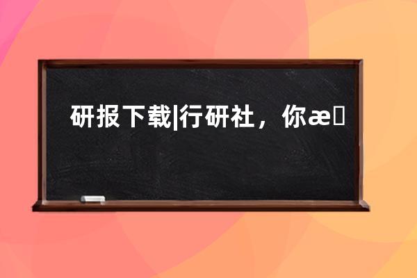 研报下载|行研社，你想要的行业研究报告，这里都有 