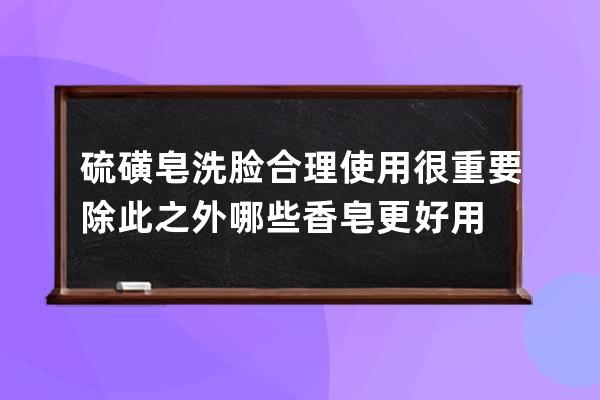 硫磺皂洗脸合理使用很重要除此之外哪些香皂更好用