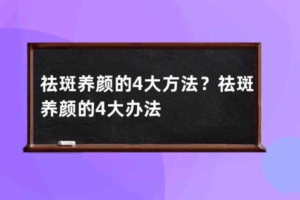 祛斑养颜的4大方法？祛斑养颜的4大办法