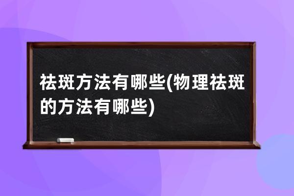 祛斑方法有哪些(物理祛斑的方法有哪些)