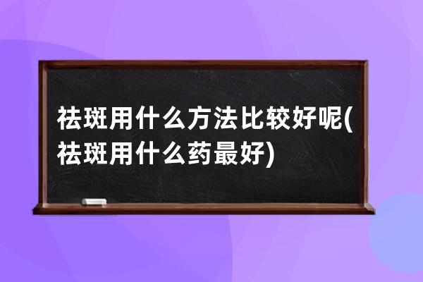 祛斑用什么方法比较好呢(祛斑用什么药最好)