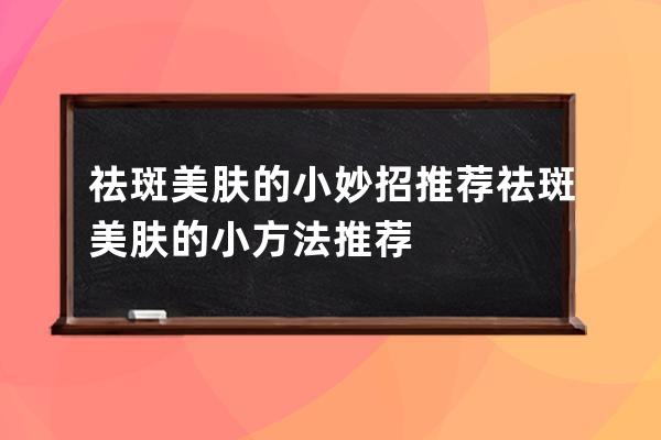 祛斑美肤的小妙招推荐 祛斑美肤的小方法推荐