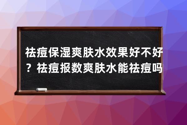 祛痘保湿爽肤水效果好不好？祛痘报数爽肤水能祛痘吗？