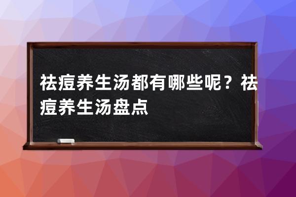 祛痘养生汤都有哪些呢？祛痘养生汤盘点