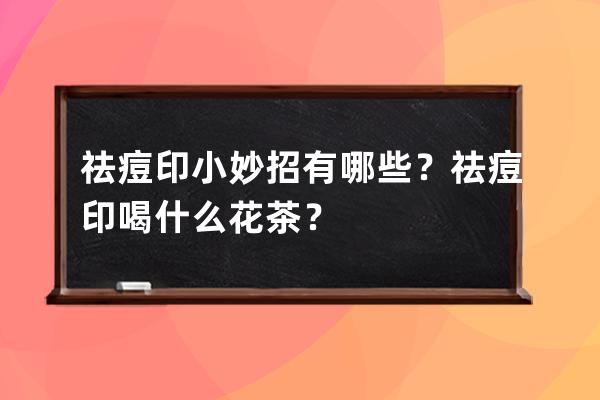 祛痘印小妙招有哪些？祛痘印喝什么花茶？