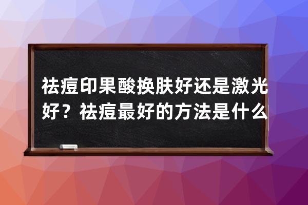 祛痘印果酸换肤好还是激光好？祛痘最好的方法是什么？