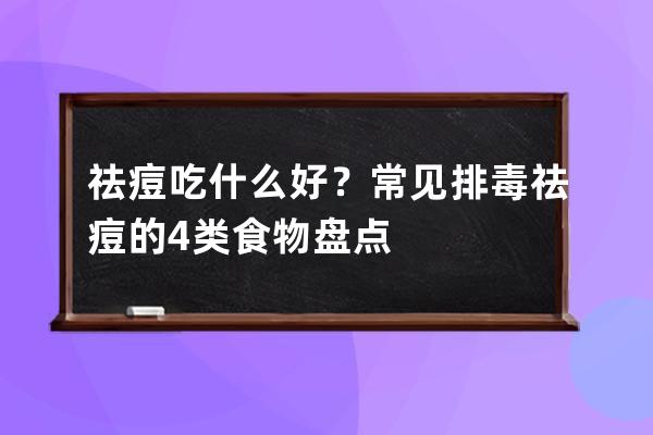 祛痘吃什么好？常见排毒祛痘的4类食物盘点