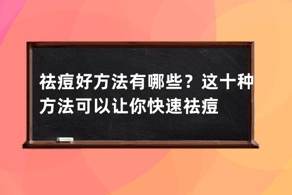 祛痘好方法有哪些？这十种方法可以让你快速祛痘