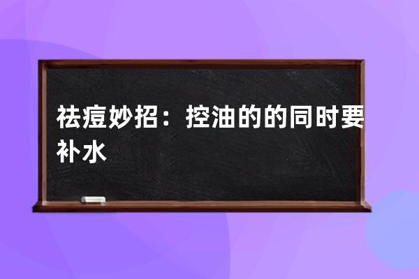 祛痘妙招：控油的的同时要补水