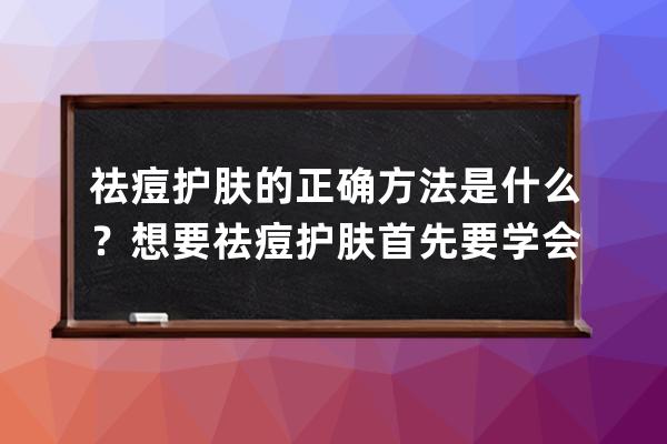 祛痘护肤的正确方法是什么？想要祛痘护肤首先要学会清洁