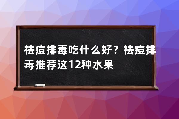 祛痘排毒吃什么好？祛痘排毒推荐这12种水果