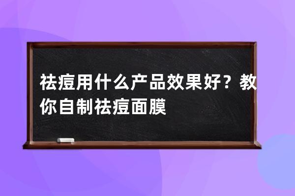 祛痘用什么产品效果好？教你自制祛痘面膜