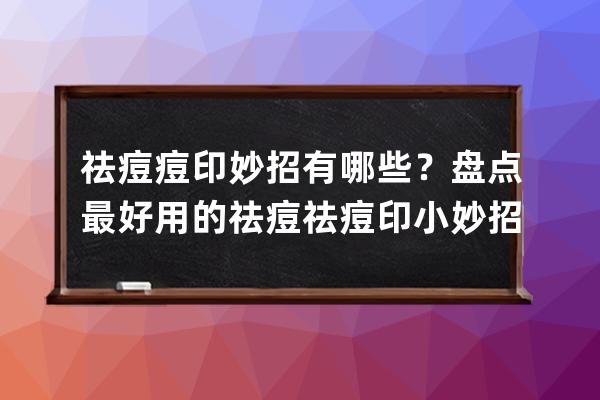 祛痘痘印妙招有哪些？盘点最好用的祛痘祛痘印小妙招