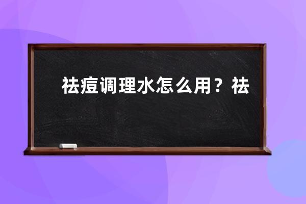 祛痘调理水怎么用？祛痘调理水的使用方法是什么？