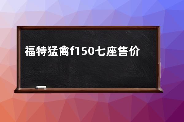 福特猛禽f150七座售价