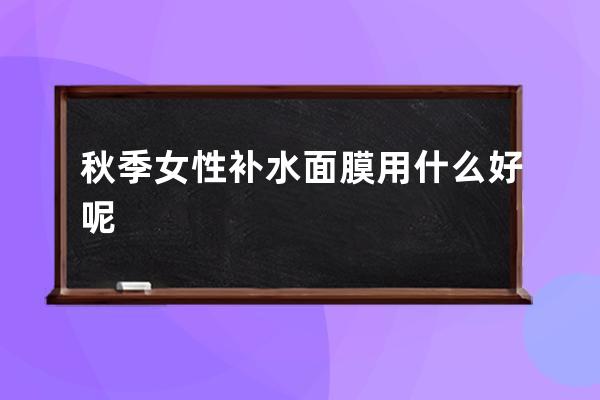 秋季女性补水面膜用什么好呢