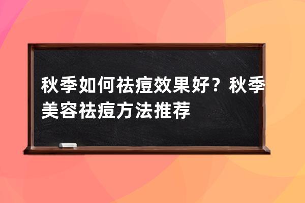 秋季如何祛痘效果好？秋季美容祛痘方法推荐