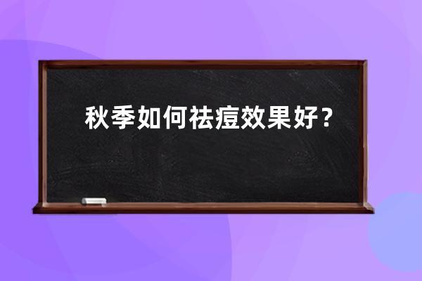 秋季如何祛痘效果好？秋季美容祛痘方法推荐