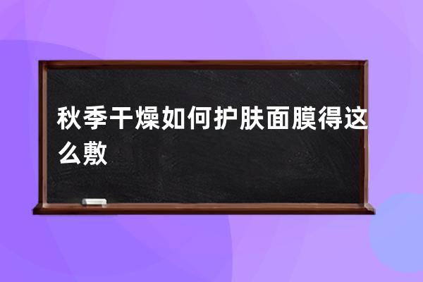 秋季干燥如何护肤面膜得这么敷