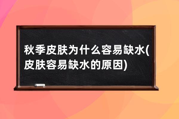 秋季皮肤为什么容易缺水(皮肤容易缺水的原因)