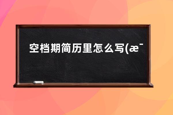 空档期简历里怎么写(毕业后有一年的空档期简历怎么写)