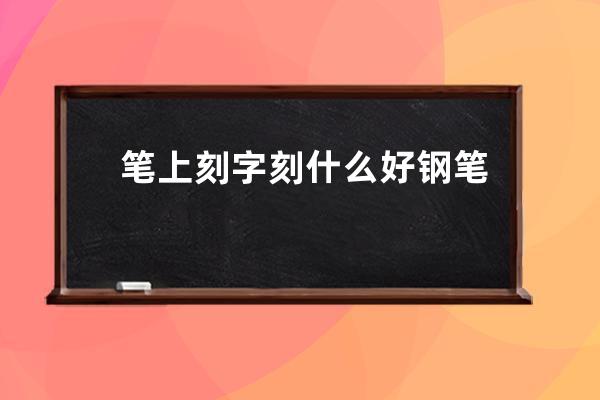 笔上刻字刻什么好 钢笔上刻什么字比较好