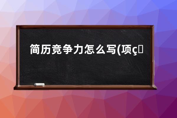 简历竞争力怎么写(项目竞争力分析怎么写)