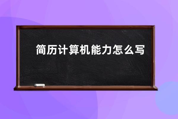 简历计算机能力怎么写(计算机简历项目经历怎么写)