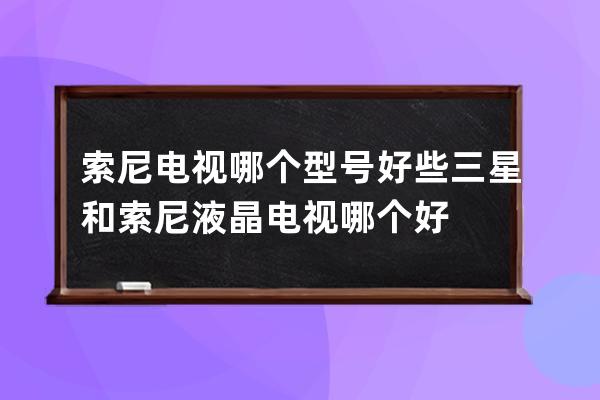 索尼电视哪个型号好些 三星和索尼液晶电视哪个好 