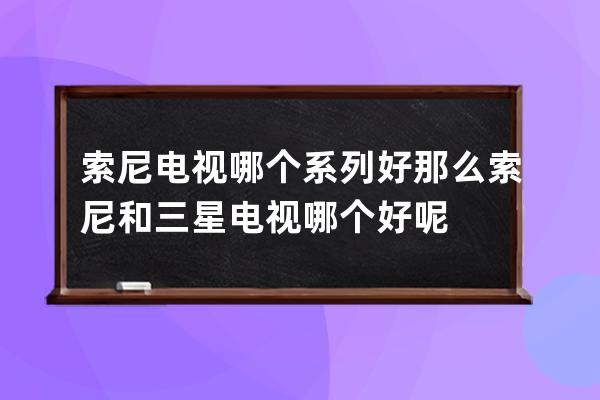 索尼电视哪个系列好 那么索尼和三星电视哪个好呢 