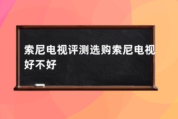 索尼电视评测 选购索尼电视好不好 